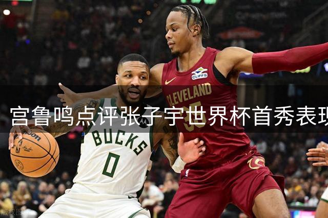 宫鲁鸣点评张子宇世界杯首秀表现：勉强过关